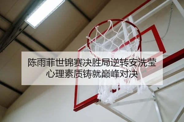 陈雨菲世锦赛决胜局逆转安洗莹 心理素质铸就巅峰对决