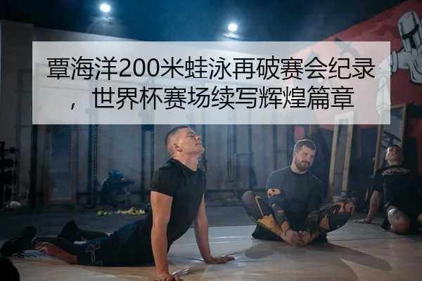 覃海洋200米蛙泳再破赛会纪录，世界杯赛场续写辉煌篇章